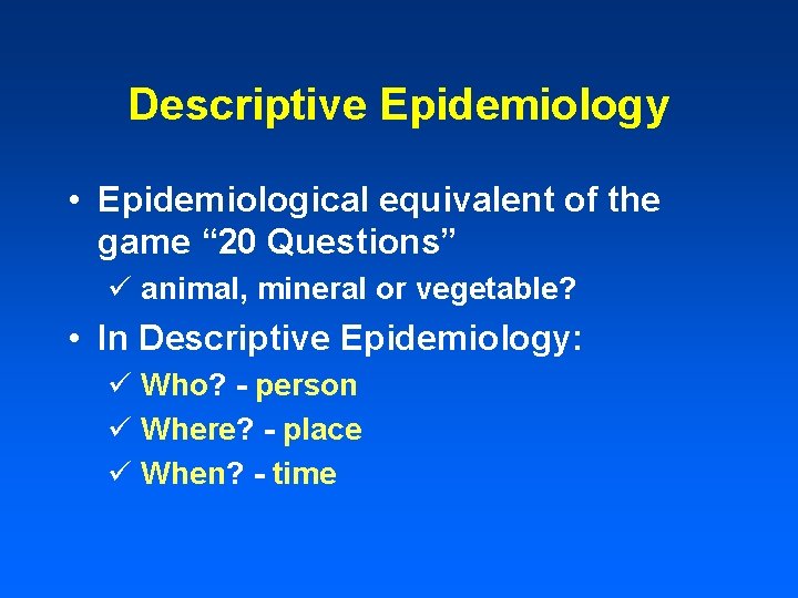 Descriptive Epidemiology • Epidemiological equivalent of the game “ 20 Questions” ü animal, mineral