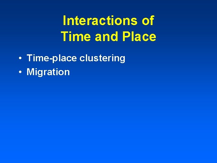 Interactions of Time and Place • Time-place clustering • Migration 