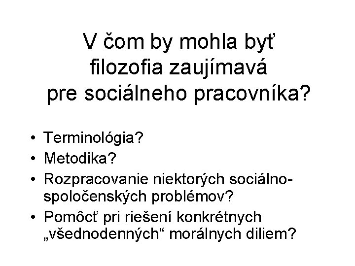 V čom by mohla byť filozofia zaujímavá pre sociálneho pracovníka? • Terminológia? • Metodika?