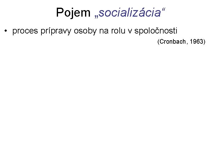 Pojem „socializácia“ • proces prípravy osoby na rolu v spoločnosti (Cronbach, 1963) 