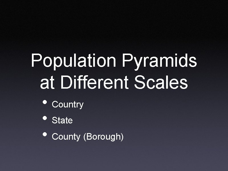 Population Pyramids at Different Scales • Country • State • County (Borough) 