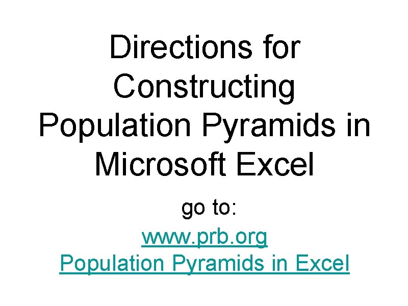 Directions for Constructing Population Pyramids in Microsoft Excel go to: www. prb. org Population
