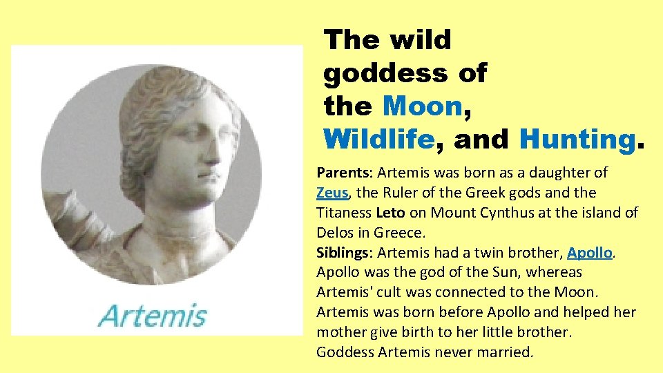 The wild goddess of the Moon, Wildlife, and Hunting. Parents: Artemis was born as