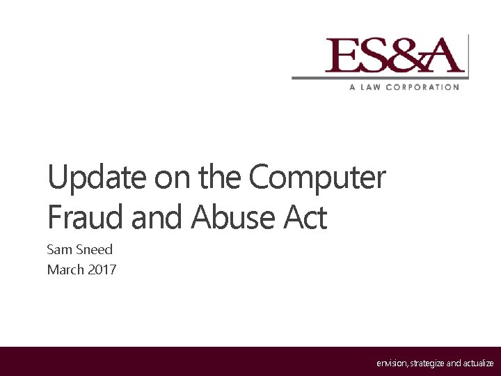 Update on the Computer Fraud and Abuse Act Sam Sneed March 2017 envision, strategize