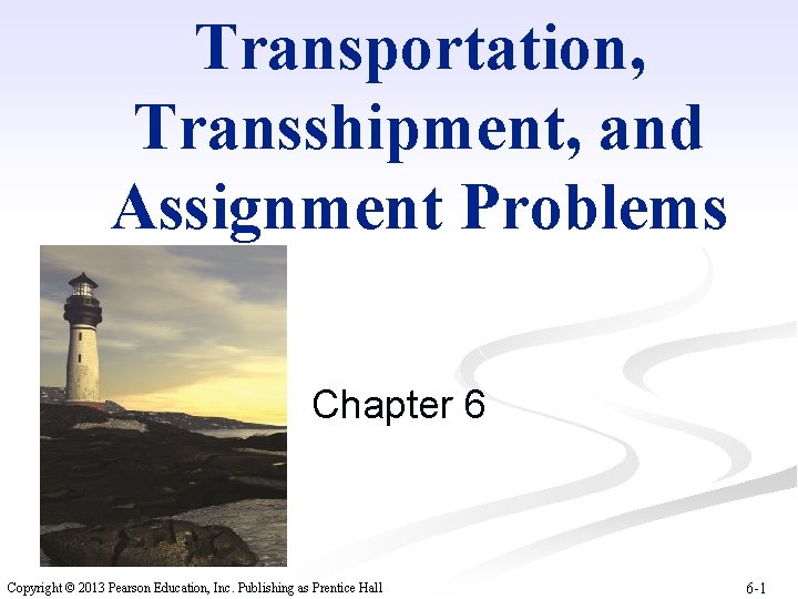 Transportation, Transshipment, and Assignment Problems Chapter 6 Copyright © 2013 Pearson Education, Inc. Publishing