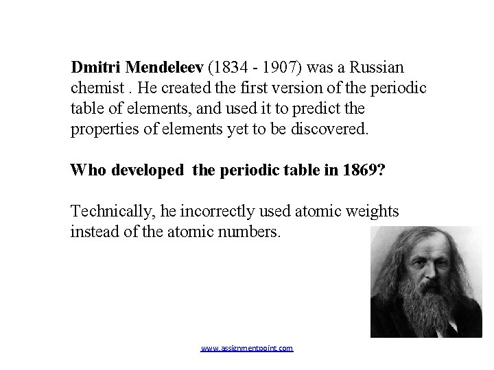 Dmitri Mendeleev (1834 - 1907) was a Russian chemist. He created the first version