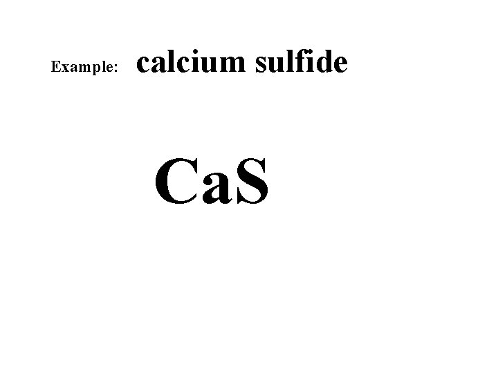 Example: calcium sulfide Ca. S 