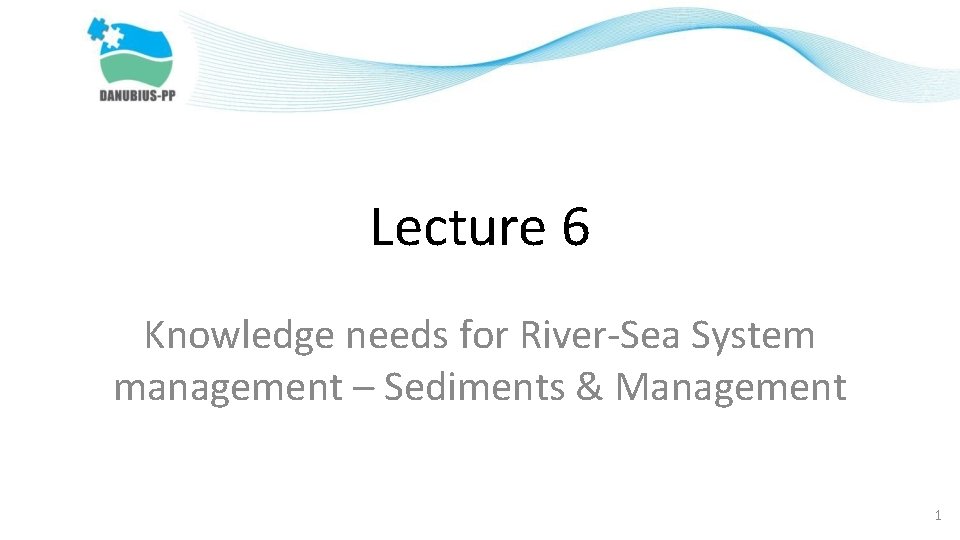 Lecture 6 Knowledge needs for River-Sea System management – Sediments & Management 1 