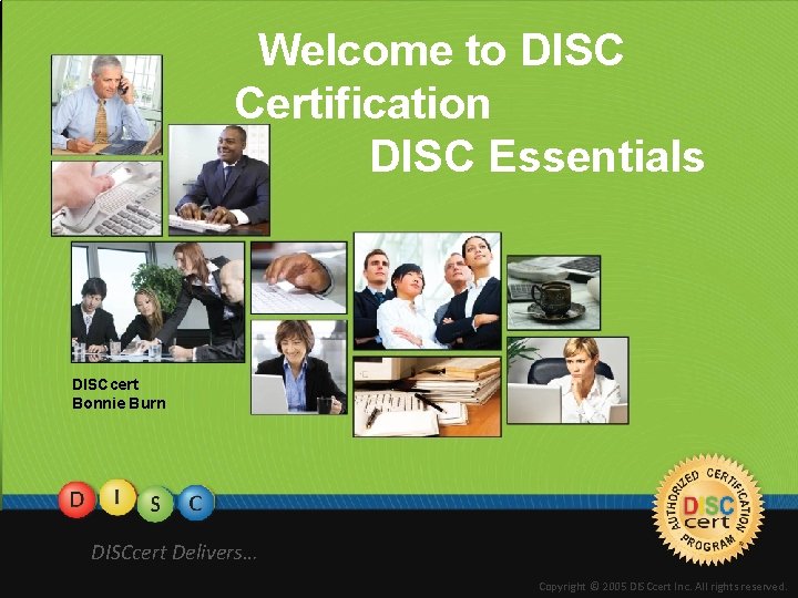 Welcome to DISC Certification DISC Essentials DISCcert Bonnie Burn DISCcert Delivers… Copyright © 2005
