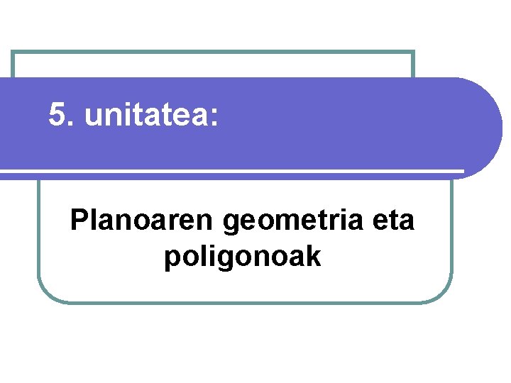 5. unitatea: Planoaren geometria eta poligonoak 