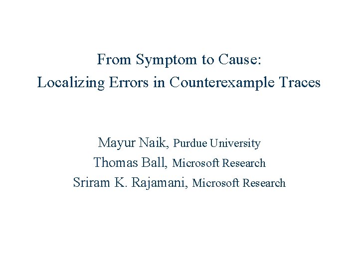 From Symptom to Cause: Localizing Errors in Counterexample Traces Mayur Naik, Purdue University Thomas