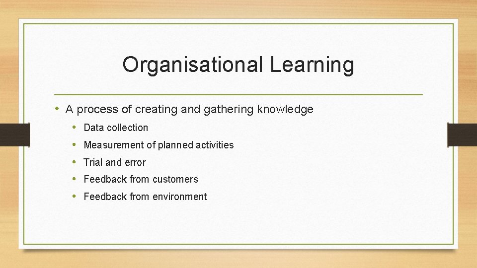 Organisational Learning • A process of creating and gathering knowledge • • • Data