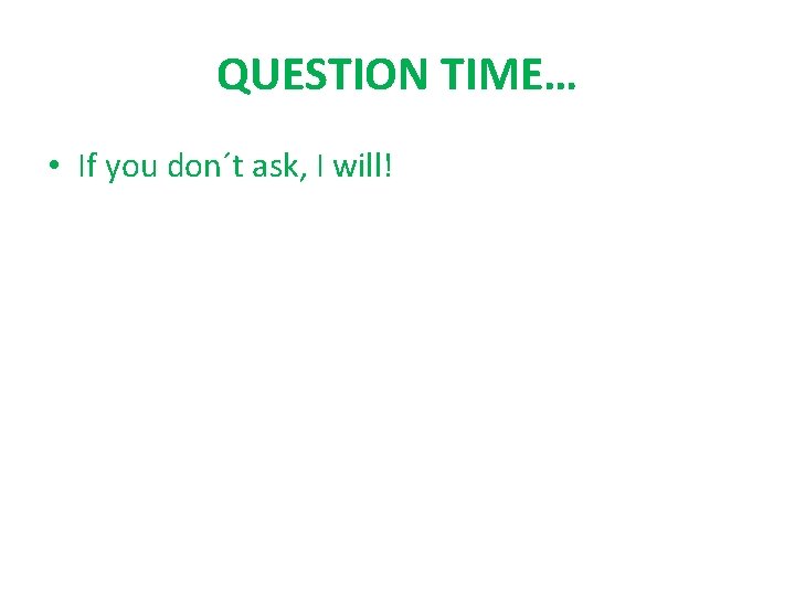 QUESTION TIME… • If you don´t ask, I will! 