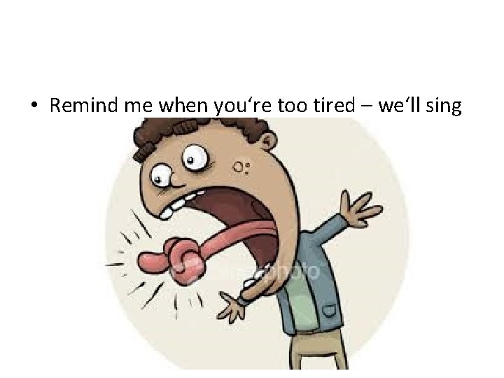  • Remind me when you‘re too tired – we‘ll sing 