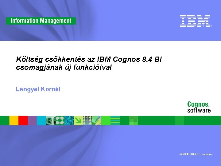 Költség csökkentés az IBM Cognos 8. 4 BI csomagjának új funkcióival Lengyel Kornél ©