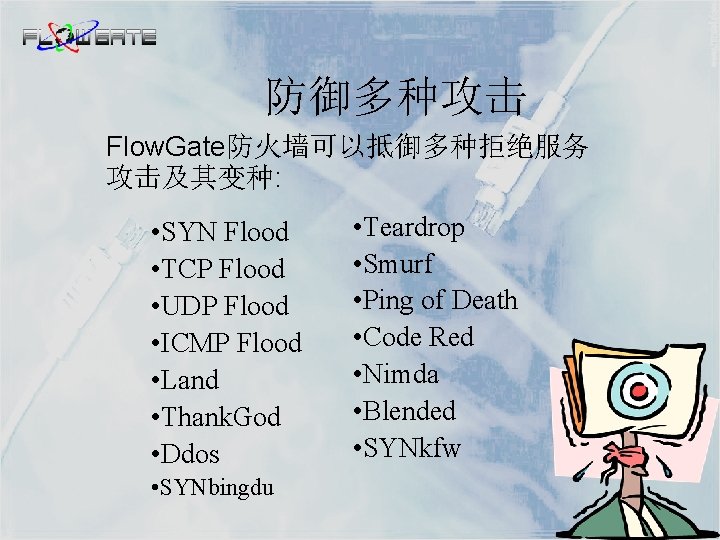 防御多种攻击 Flow. Gate防火墙可以抵御多种拒绝服务 攻击及其变种: • SYN Flood • TCP Flood • UDP Flood •