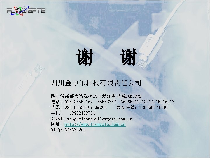 谢 谢 四川金中讯科技有限责任公司 四川省成都市浆洗街 15号新知图书城B座 18楼 电话： 028 -85553167 85553757 66085412/13/14/15/16/17 传真： 028 -85553167