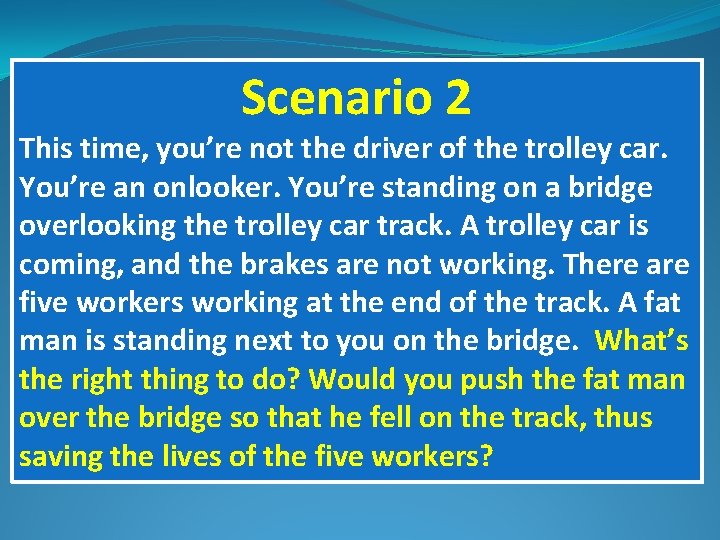 Scenario 2 This time, you’re not the driver of the trolley car. You’re an