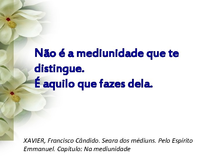 Não é a mediunidade que te distingue. É aquilo que fazes dela. XAVIER, Francisco