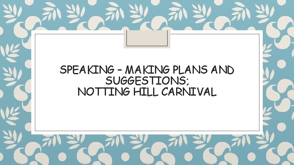 SPEAKING – MAKING PLANS AND SUGGESTIONS; NOTTING HILL CARNIVAL 
