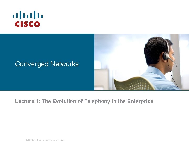 Converged Networks Lecture 1: The Evolution of Telephony in the Enterprise © 2006 Cisco