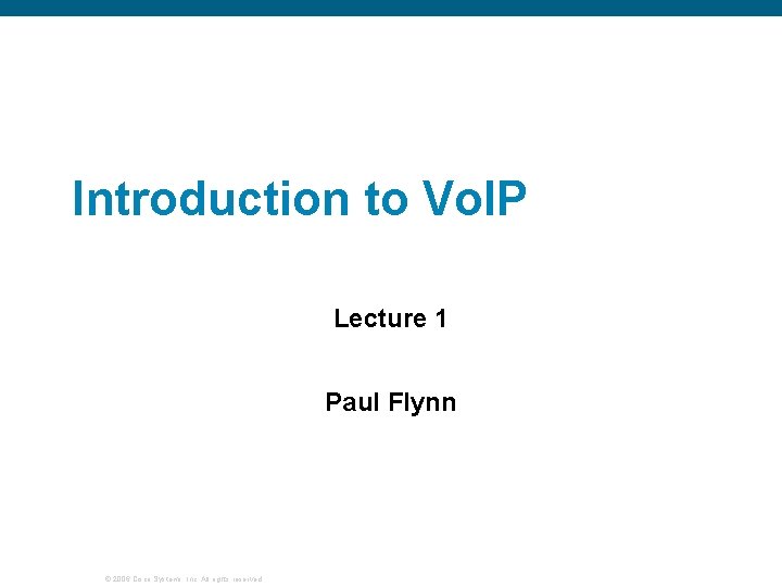 Introduction to Vo. IP Lecture 1 Paul Flynn © 2006 Cisco Systems, Inc. All