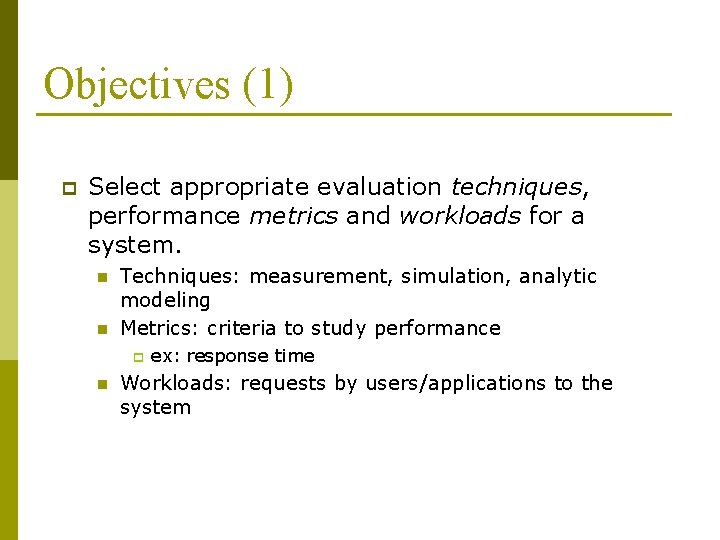 Objectives (1) p Select appropriate evaluation techniques, performance metrics and workloads for a system.