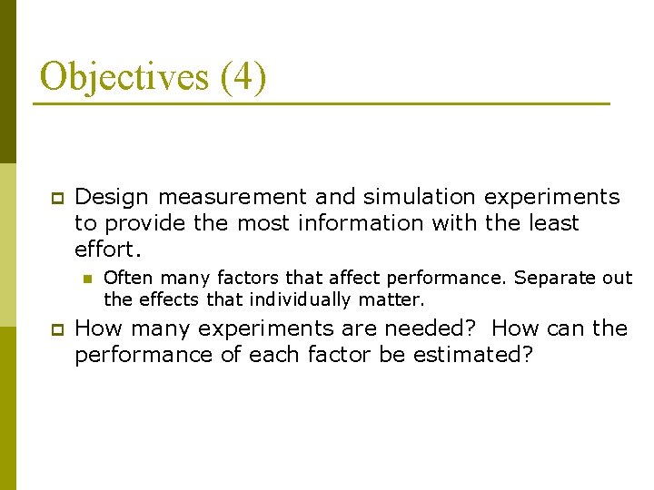 Objectives (4) p Design measurement and simulation experiments to provide the most information with