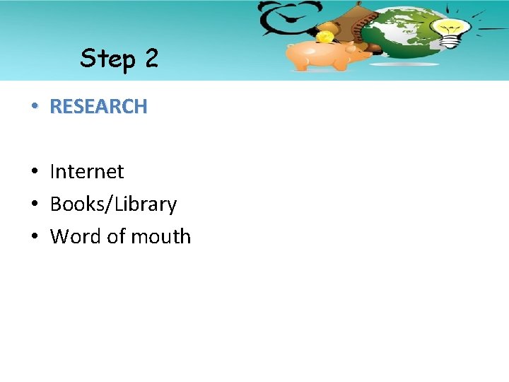 Step 2 • RESEARCH • Internet • Books/Library • Word of mouth 