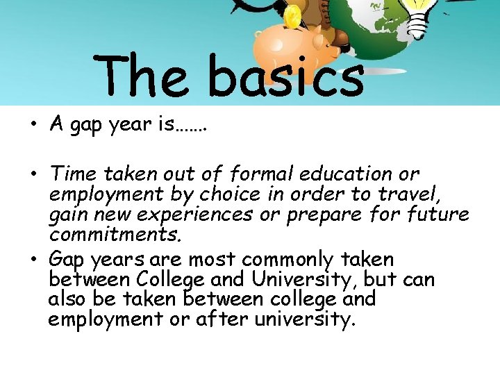 The basics • A gap year is……. • Time taken out of formal education