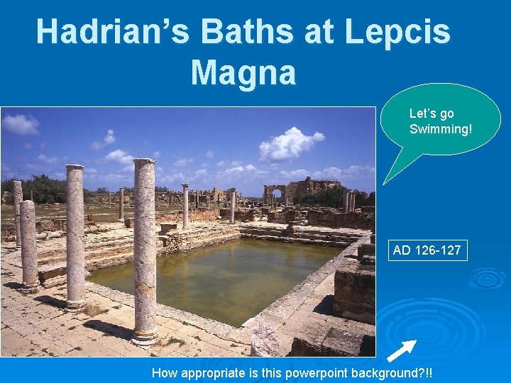 Hadrian’s Baths at Lepcis Magna Let’s go Swimming! AD 126 -127 How appropriate is