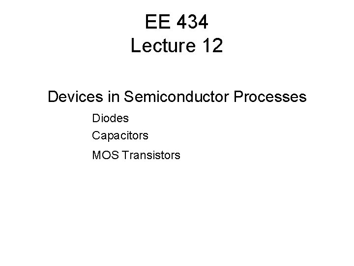 EE 434 Lecture 12 Devices in Semiconductor Processes Diodes Capacitors MOS Transistors 