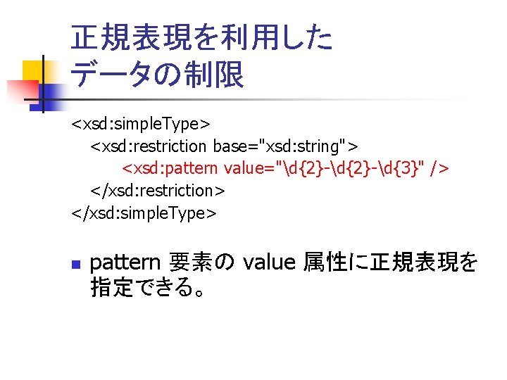 正規表現を利用した データの制限 <xsd: simple. Type> <xsd: restriction base="xsd: string"> <xsd: pattern value="d{2}-d{3}" /> </xsd: