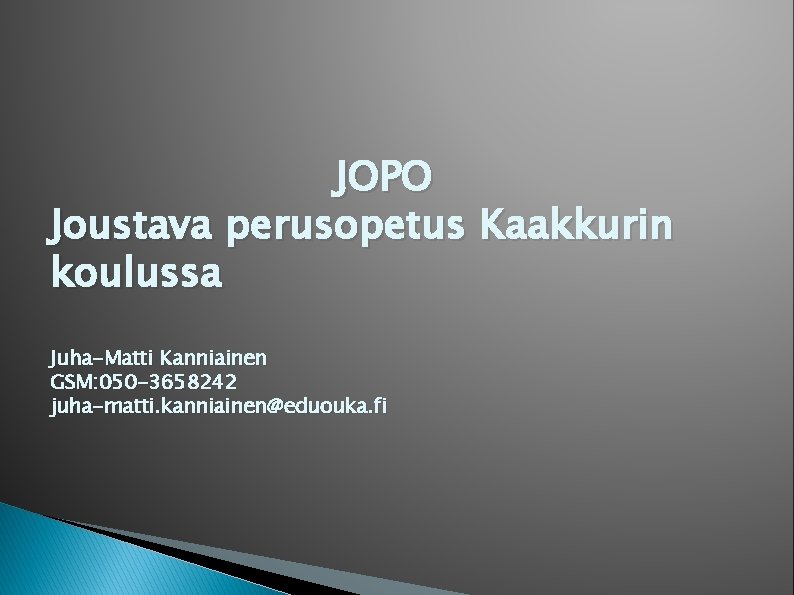 JOPO Joustava perusopetus Kaakkurin koulussa Juha-Matti Kanniainen GSM: 050 -3658242 juha-matti. kanniainen@eduouka. fi 