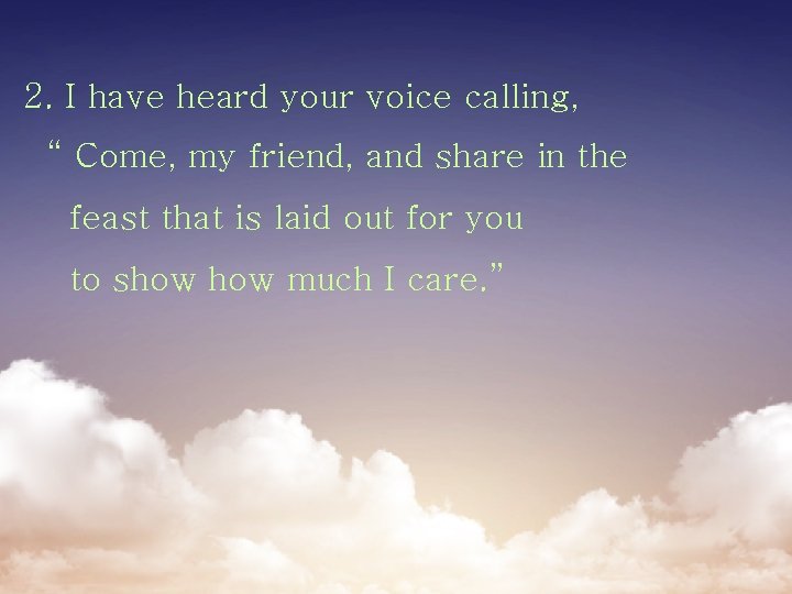 2. I have heard your voice calling, “ Come, my friend, and share in