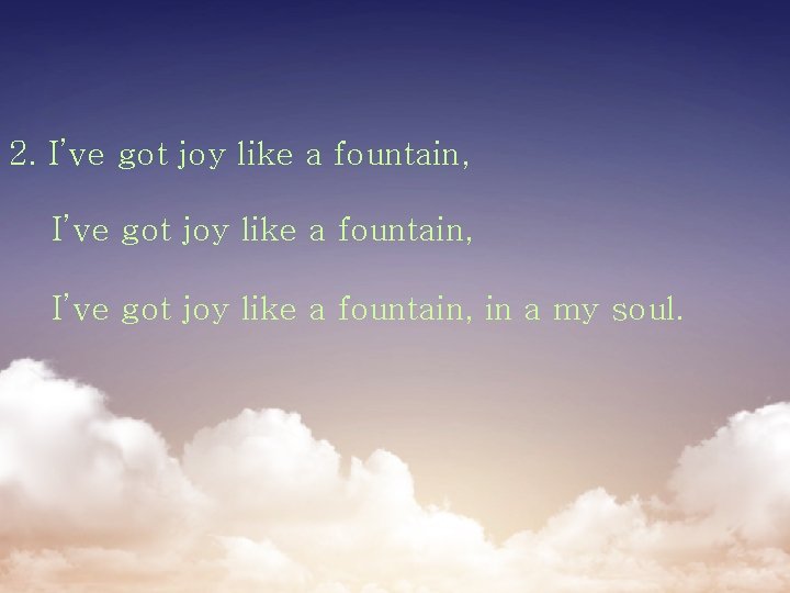 2. I’ve got joy like a fountain, in a my soul. 