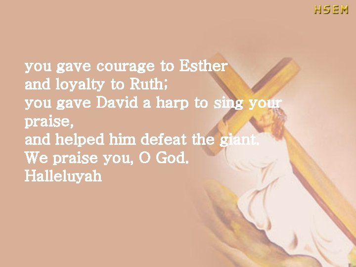 you gave courage to Esther and loyalty to Ruth; you gave David a harp
