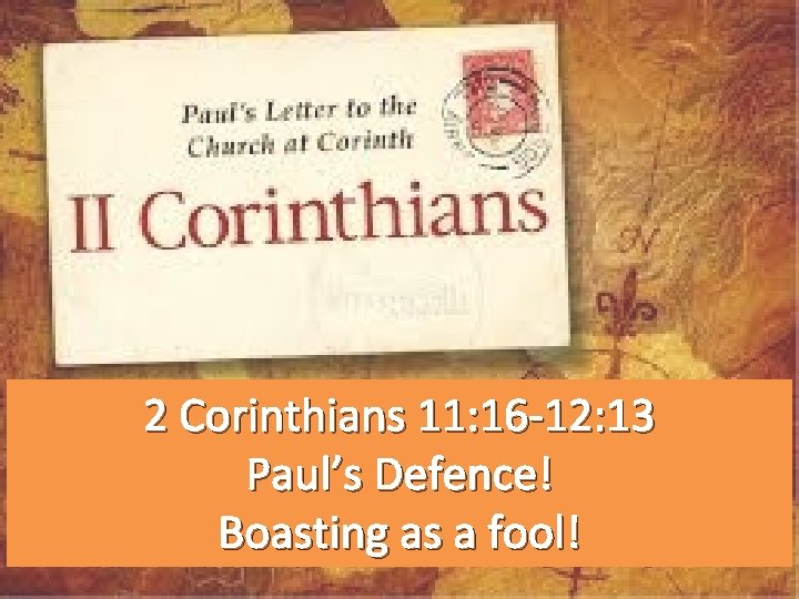 2 Corinthians 11: 16 -12: 13 Paul’s Defence! Boasting as a fool! 2 Corinthians 11: 16 -12: 13 Paul’s Defence! Boasting as a fool!