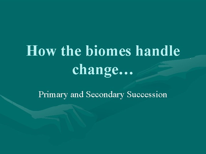 How the biomes handle change… Primary and Secondary Succession 