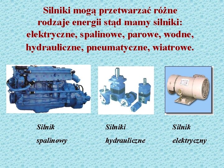 Silniki mogą przetwarzać różne rodzaje energii stąd mamy silniki: elektryczne, spalinowe, parowe, wodne, hydrauliczne,