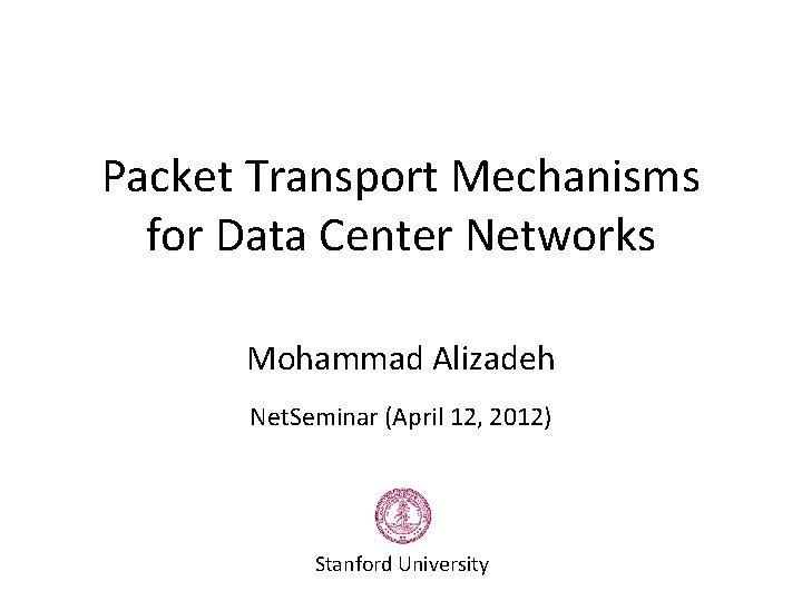 Packet Transport Mechanisms for Data Center Networks Mohammad Alizadeh Net. Seminar (April 12, 2012) Packet Transport Mechanisms for Data Center Networks Mohammad Alizadeh Net. Seminar (April 12, 2012)