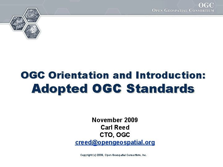 OGC Orientation and Introduction: Adopted OGC Standards November 2009 Carl Reed CTO, OGC creed@opengeospatial.