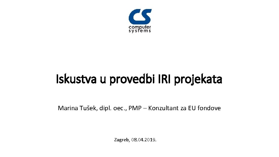 Iskustva u provedbi IRI projekata Marina Tušek, dipl. oec. , PMP – Konzultant za