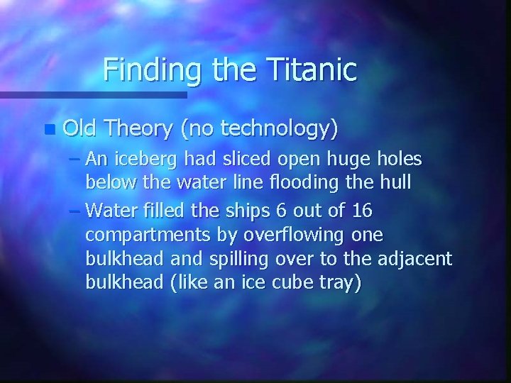 Finding the Titanic n Old Theory (no technology) – An iceberg had sliced open