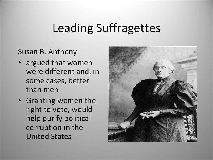 Leading Suffragettes Susan B. Anthony • argued that women were different and, in some