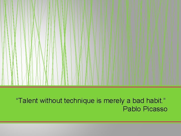 “Talent without technique is merely a bad habit. ” Pablo Picasso 