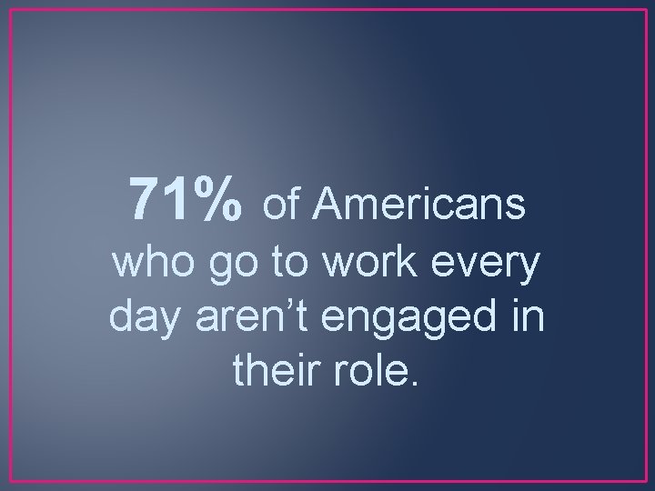 71% of Americans who go to work every day aren’t engaged in their role.