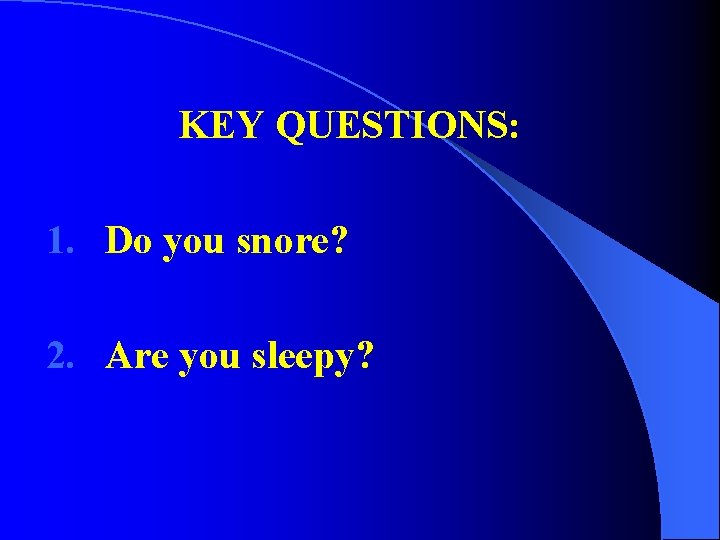 KEY QUESTIONS: 1. Do you snore? 2. Are you sleepy? KEY QUESTIONS: 1. Do you snore? 2. Are you sleepy?