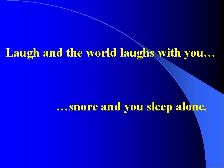 Laugh and the world laughs with you… …snore and you sleep alone. Laugh and the world laughs with you… …snore and you sleep alone.