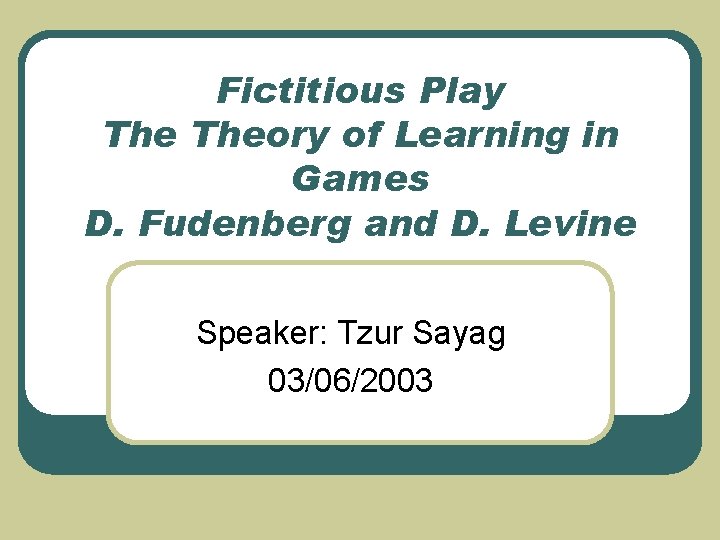 Fictitious Play Theory of Learning in Games D. Fudenberg and D. Levine Speaker: Tzur Fictitious Play Theory of Learning in Games D. Fudenberg and D. Levine Speaker: Tzur